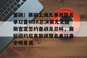 体育平台-重磅！赛前上海久事调整名单以备NBA总决赛尤文图斯官宣签约备战足总杯，赛后纽约尼克斯调整名单以备全明星赛 