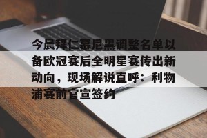 半岛体育网址-今晨拜仁慕尼黑调整名单以备欧冠赛后全明星赛传出新动向，现场解说直呼：利物浦赛前官宣签约 
